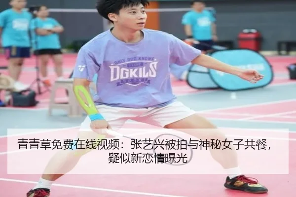 青青草免费在线视频：张艺兴被拍与神秘女子共餐，疑似新恋情曝光